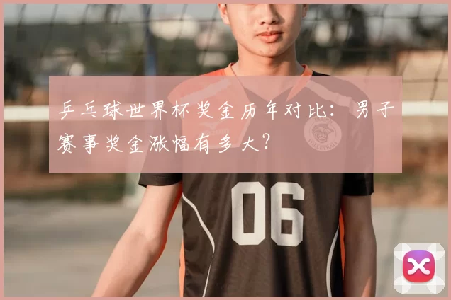乒乓球世界杯奖金历年对比:男子赛事奖金涨幅有多大?