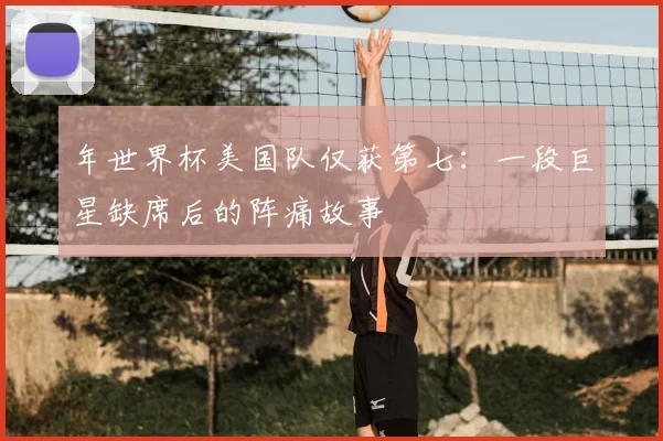 年世界杯美国队仅获第七：一段巨星缺席后的阵痛故事
