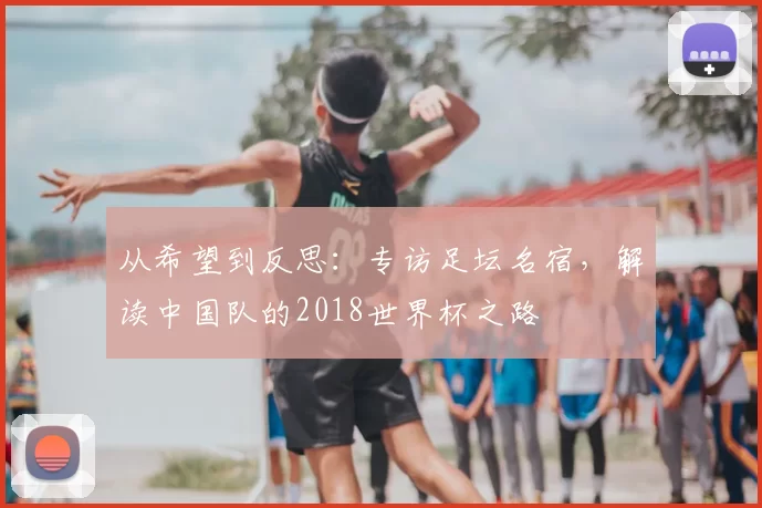 从希望到反思：专访足坛名宿，解读中国队的2018世界杯之路