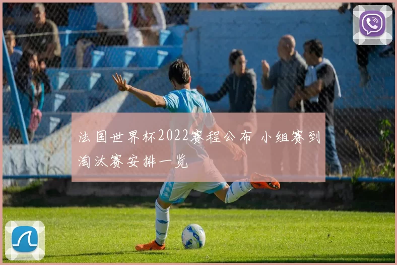 法国世界杯2022赛程公布 小组赛到淘汰赛安排一览