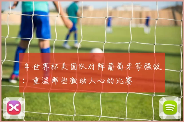 年世界杯美国队对阵葡萄牙等强敌：重温那些激动人心的比赛