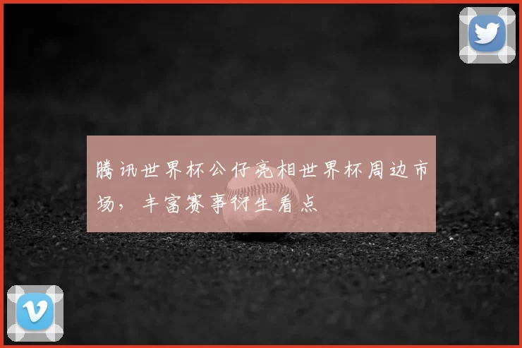 腾讯世界杯公仔亮相世界杯周边市场，丰富赛事衍生看点