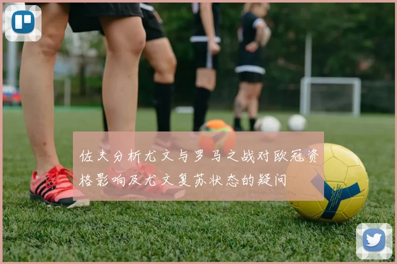 佐夫分析尤文与罗马之战对欧冠资格影响及尤文复苏状态的疑问