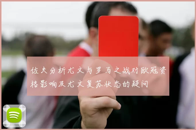 佐夫分析尤文与罗马之战对欧冠资格影响及尤文复苏状态的疑问
