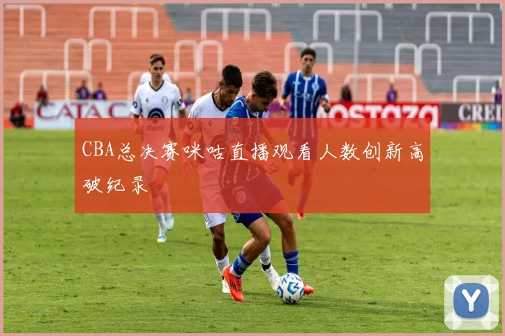 CBA总决赛咪咕直播观看人数创新高破纪录