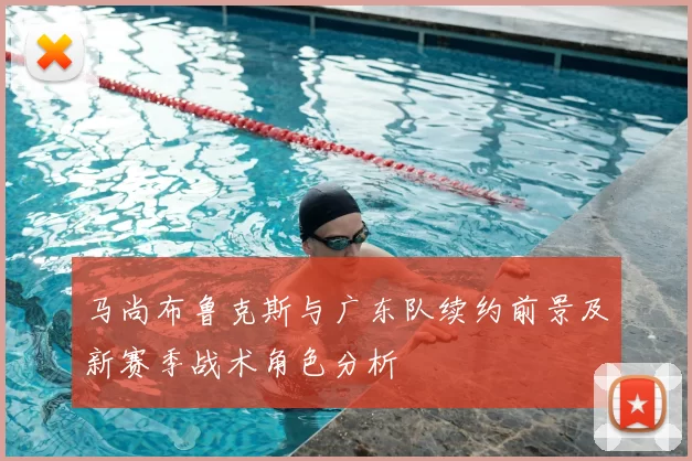 马尚布鲁克斯与广东队续约前景及新赛季战术角色分析