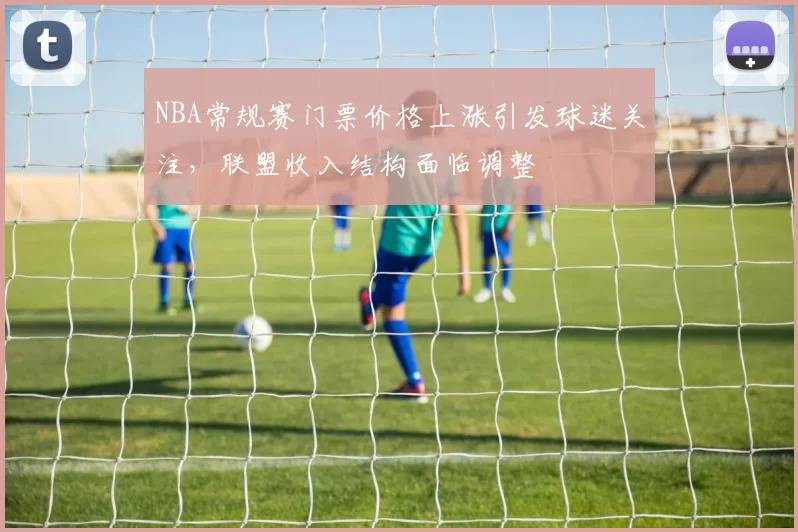 NBA常规赛门票价格上涨引发球迷关注，联盟收入结构面临调整