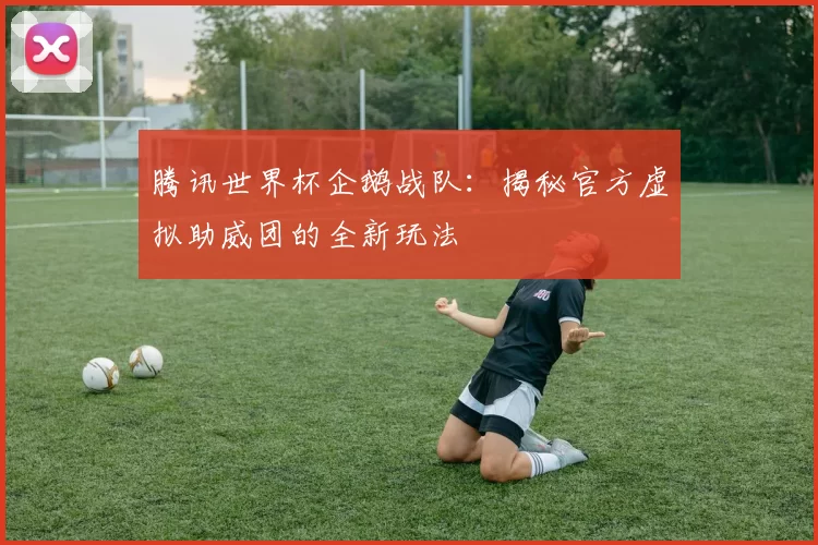 腾讯世界杯企鹅战队:揭秘官方虚拟助威团的全新玩法