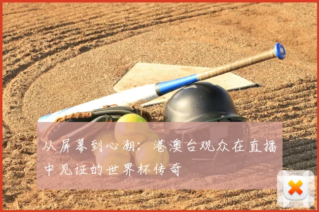 从屏幕到心潮：港澳台观众在直播中见证的世界杯传奇