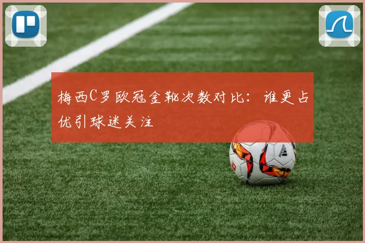 梅西C罗欧冠金靴次数对比：谁更占优引球迷关注