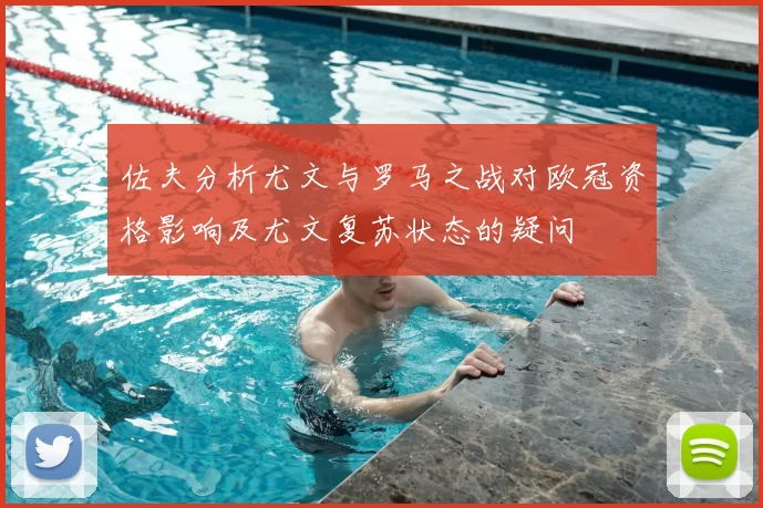 佐夫分析尤文与罗马之战对欧冠资格影响及尤文复苏状态的疑问