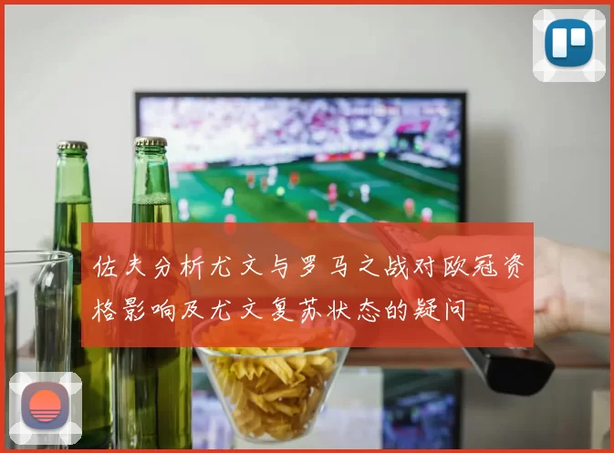 佐夫分析尤文与罗马之战对欧冠资格影响及尤文复苏状态的疑问