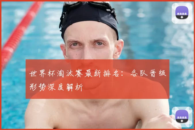 世界杯淘汰赛最新排名:各队晋级形势深度解析