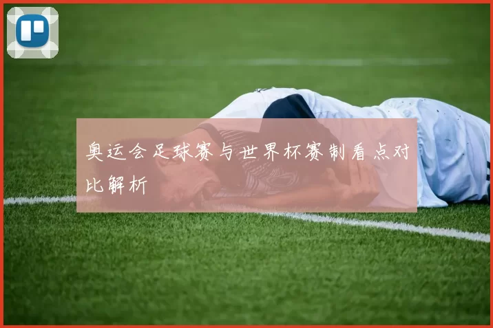 奥运会足球赛与世界杯赛制看点对比解析