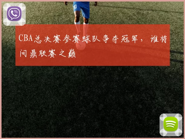 CBA总决赛参赛球队争夺冠军，谁将问鼎联赛之巅