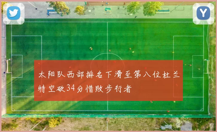 太阳队西部排名下滑至第八位杜兰特空砍34分惜败步行者