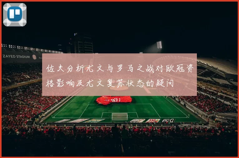 佐夫分析尤文与罗马之战对欧冠资格影响及尤文复苏状态的疑问