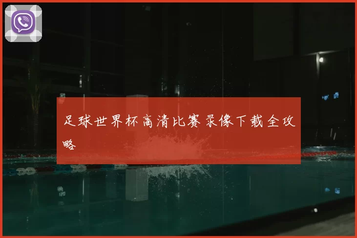 足球世界杯高清比赛录像下载全攻略