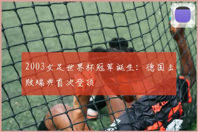 2003女足世界杯冠军诞生：德国击败瑞典首次登顶