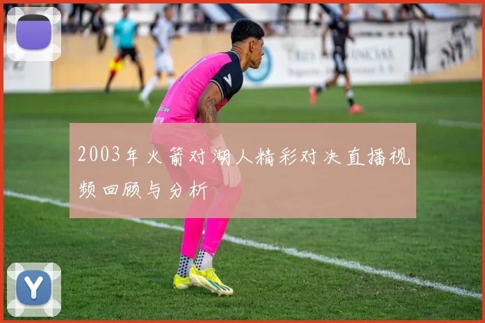 2003年火箭对湖人精彩对决直播视频回顾与分析
