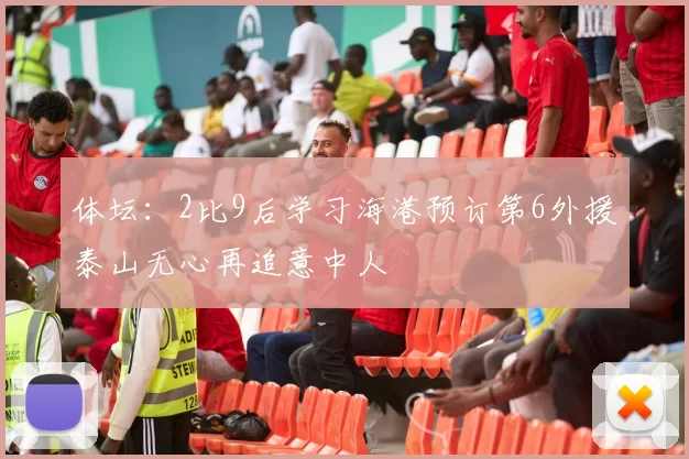 体坛：2比9后学习海港预订第6外援泰山无心再追意中人