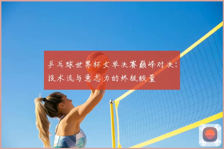 乒乓球世界杯女单决赛巅峰对决:技术流与意志力的终极较量