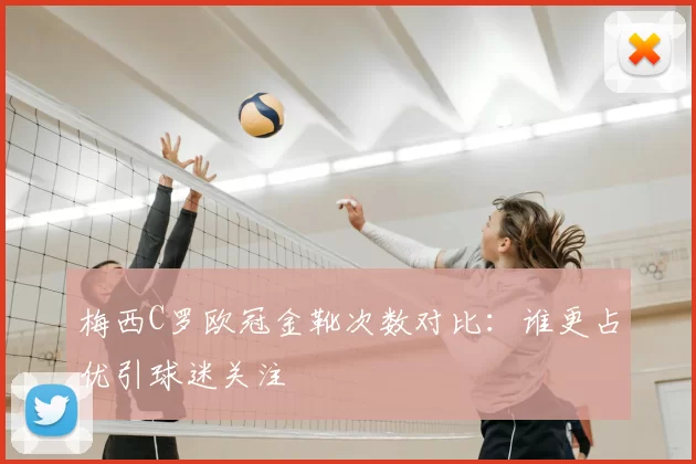 梅西C罗欧冠金靴次数对比:谁更占优引球迷关注