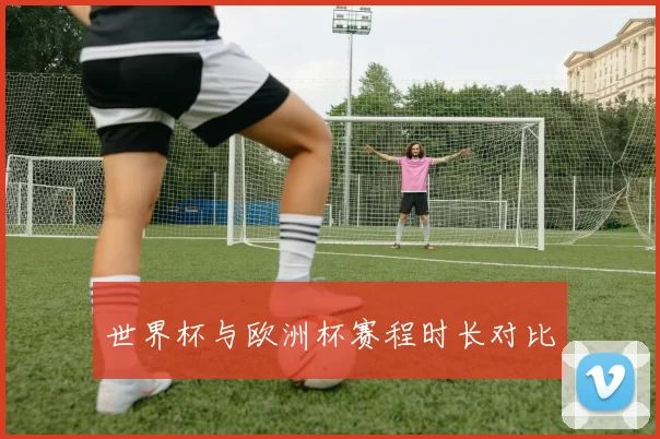 世界杯与欧洲杯赛程时长对比