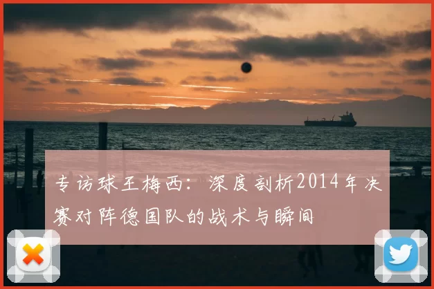 专访球王梅西：深度剖析2014年决赛对阵德国队的战术与瞬间