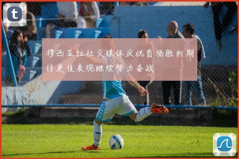 穆西亚拉社交媒体庆祝首场胜利期待更佳表现继续努力奋战