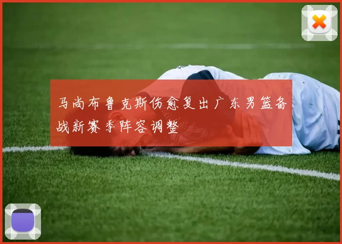 马尚布鲁克斯伤愈复出广东男篮备战新赛季阵容调整