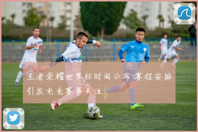 王者荣耀世界杯时间公布 赛程安排引发电竞赛事关注