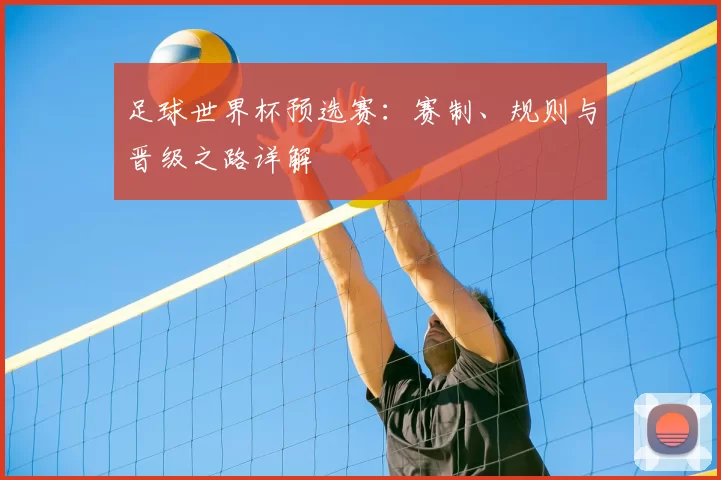 足球世界杯预选赛:赛制、规则与晋级之路详解