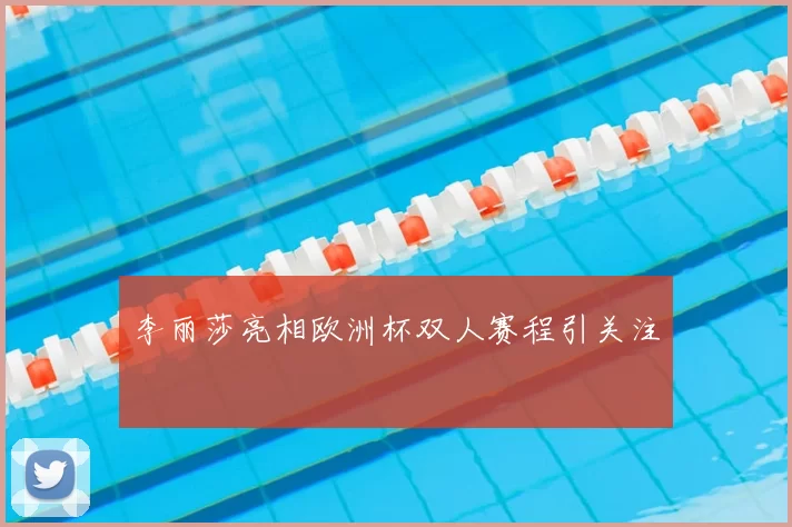 李丽莎亮相欧洲杯双人赛程引关注