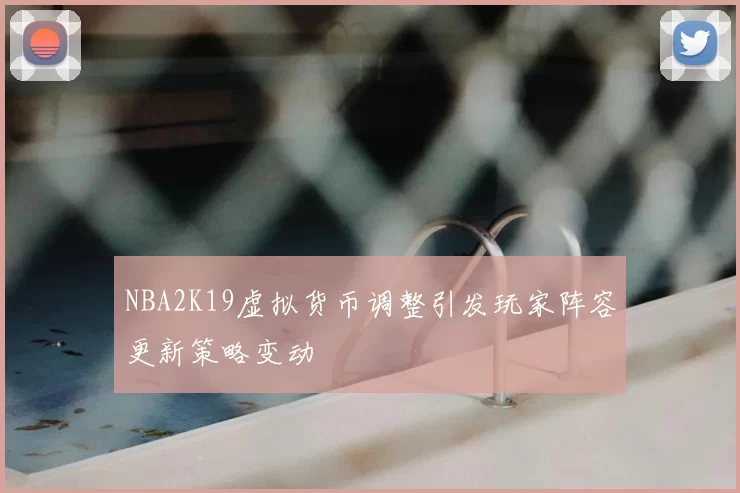 NBA2K19虚拟货币调整引发玩家阵容更新策略变动