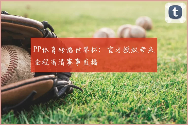 PP体育转播世界杯：官方授权带来全程高清赛事直播
