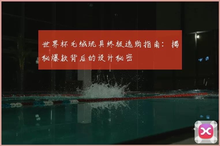 世界杯毛绒玩具终极选购指南:揭秘爆款背后的设计秘密