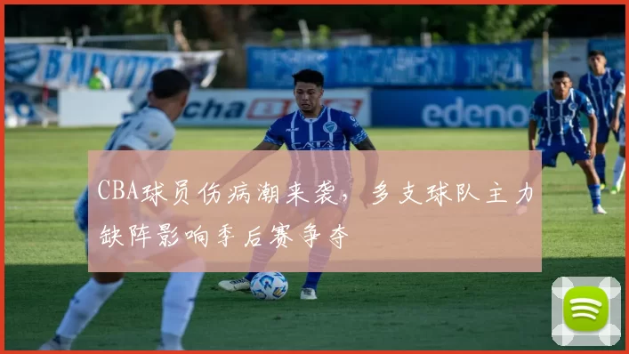 CBA球员伤病潮来袭,多支球队主力缺阵影响季后赛争夺