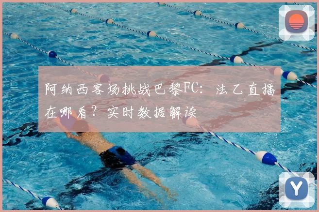 阿纳西客场挑战巴黎FC:法乙直播在哪看?实时数据解读