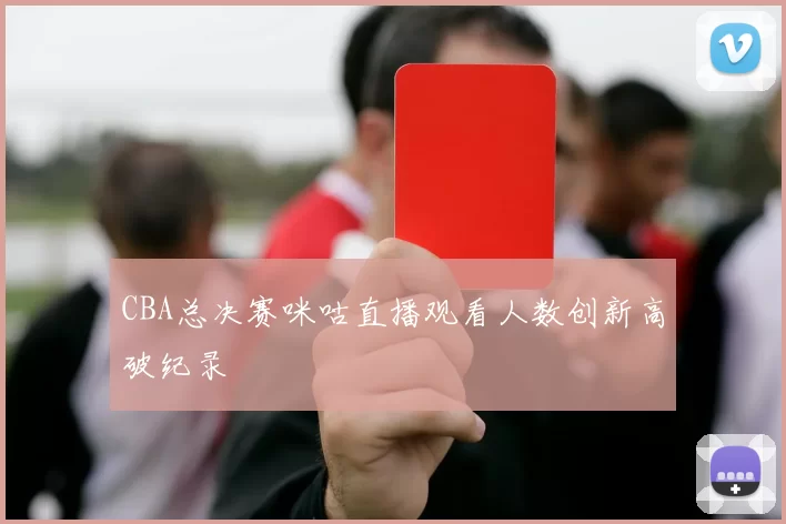 CBA总决赛咪咕直播观看人数创新高破纪录