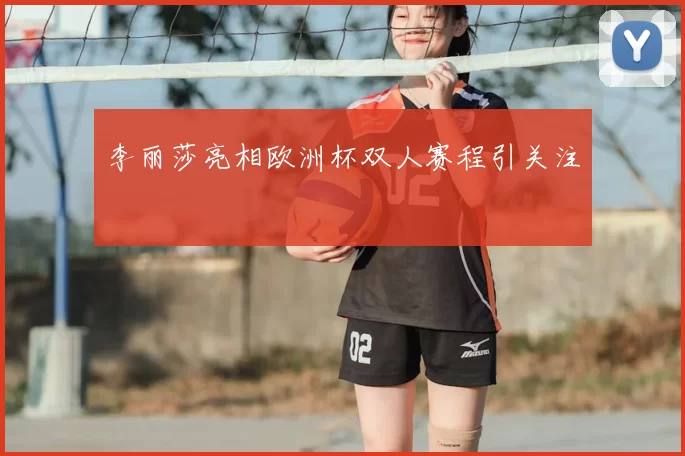 李丽莎亮相欧洲杯双人赛程引关注