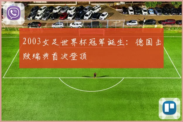 2003女足世界杯冠军诞生：德国击败瑞典首次登顶