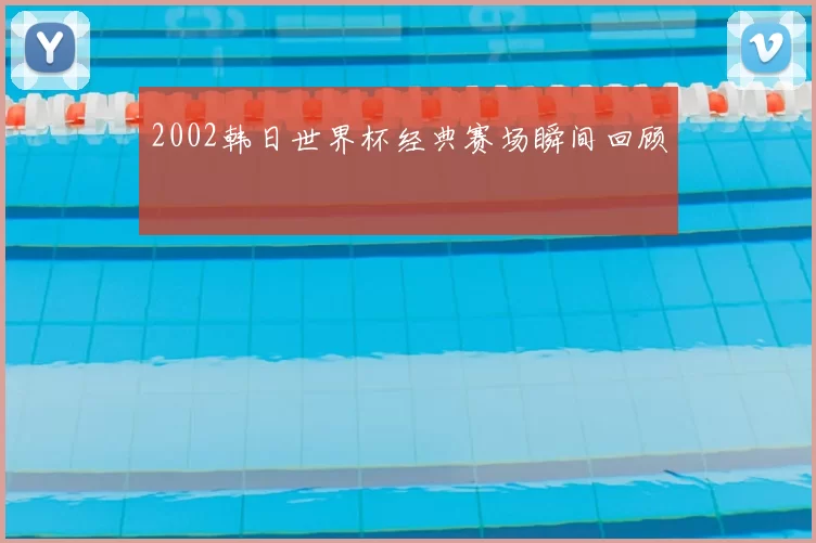 2002韩日世界杯经典赛场瞬间回顾