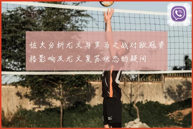 佐夫分析尤文与罗马之战对欧冠资格影响及尤文复苏状态的疑问