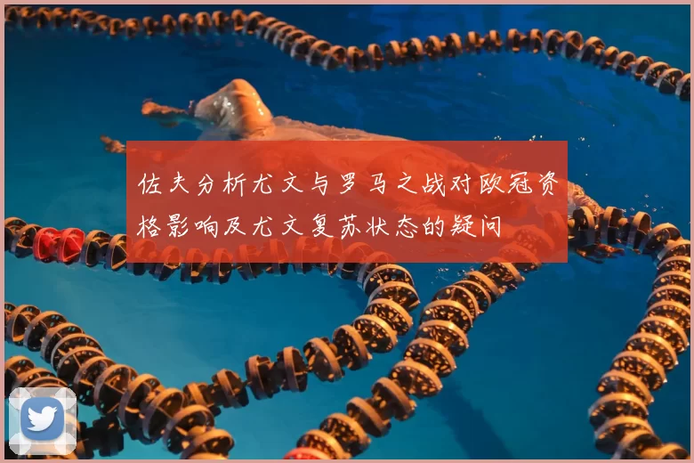 佐夫分析尤文与罗马之战对欧冠资格影响及尤文复苏状态的疑问
