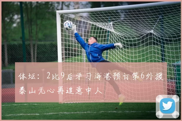 体坛：2比9后学习海港预订第6外援泰山无心再追意中人