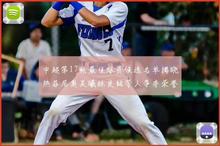 中超第17轮最佳球员候选名单揭晓热菲尼奥吴曦林良铭等人争夺荣誉