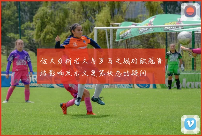 佐夫分析尤文与罗马之战对欧冠资格影响及尤文复苏状态的疑问