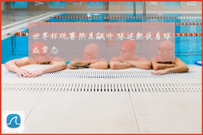 世界杯观赛热度飙升 球迷熬夜看球成常态