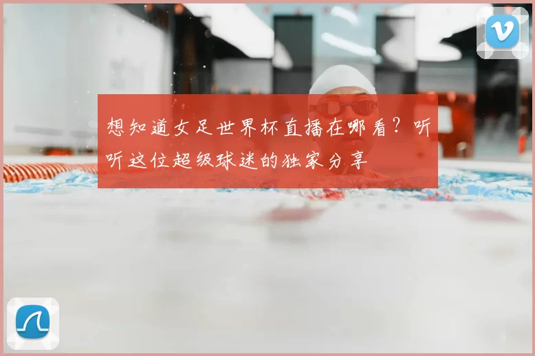 想知道女足世界杯直播在哪看?听听这位超级球迷的独家分享